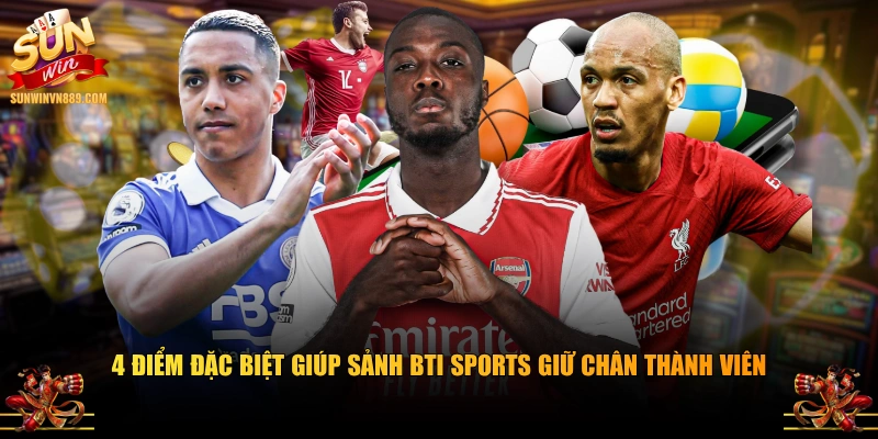 4 điểm đặc biệt giúp sảnh BTI sports giữ chân thành viên