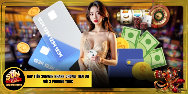 Nạp Tiền SUNWIN Nhanh Chóng, Tiện Lợi Với 3 Phương Thức