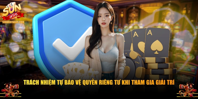 Trách nhiệm tự bảo vệ quyền riêng tư khi tham gia giải trí